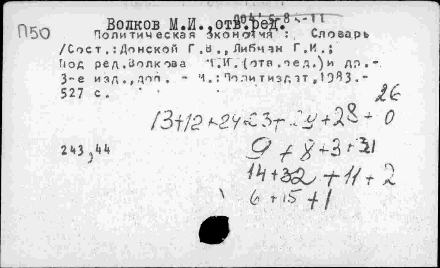 ﻿Волков М.И.. отМЪеЙ'.8 ч' 11
Политическая экономия Словарь
/Соет Донской Г.а.,Либчан Г.И.;
Под ред.Волкова "Г^К.(отв ле д.) и др,* 3-е изд,,дол. - Ч,:Политиздэт , 19^3•" 527 с. * ’
гч	У у -(-3Л